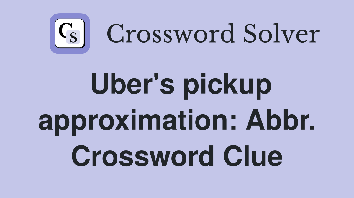 Uber's pickup approximation: Abbr. Crossword Clue