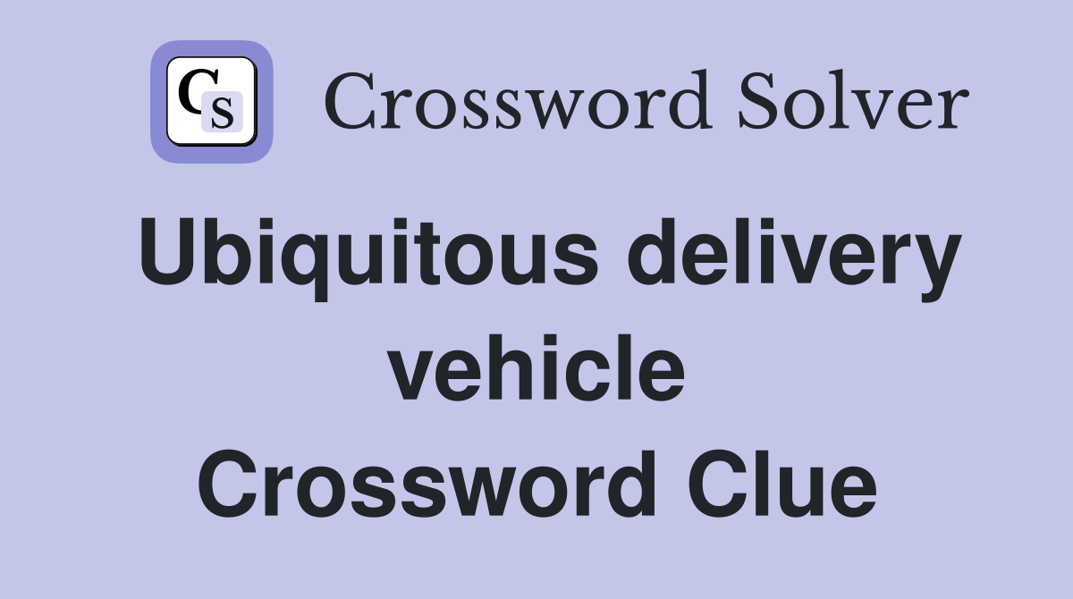 Ubiquitous delivery vehicle Crossword Clue