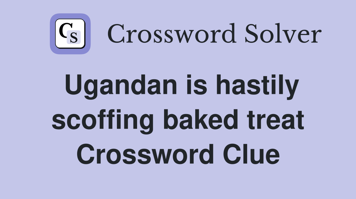 Ugandan is hastily scoffing baked treat Crossword Clue