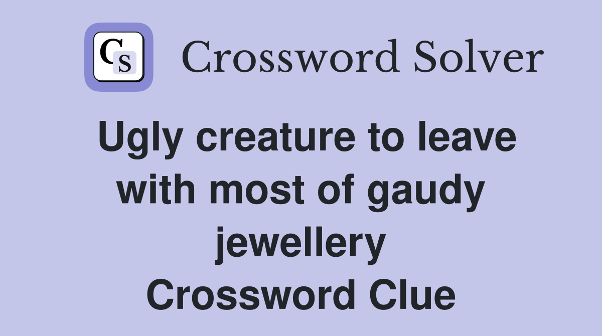 Ugly creature to leave with most of gaudy jewellery Crossword Clue