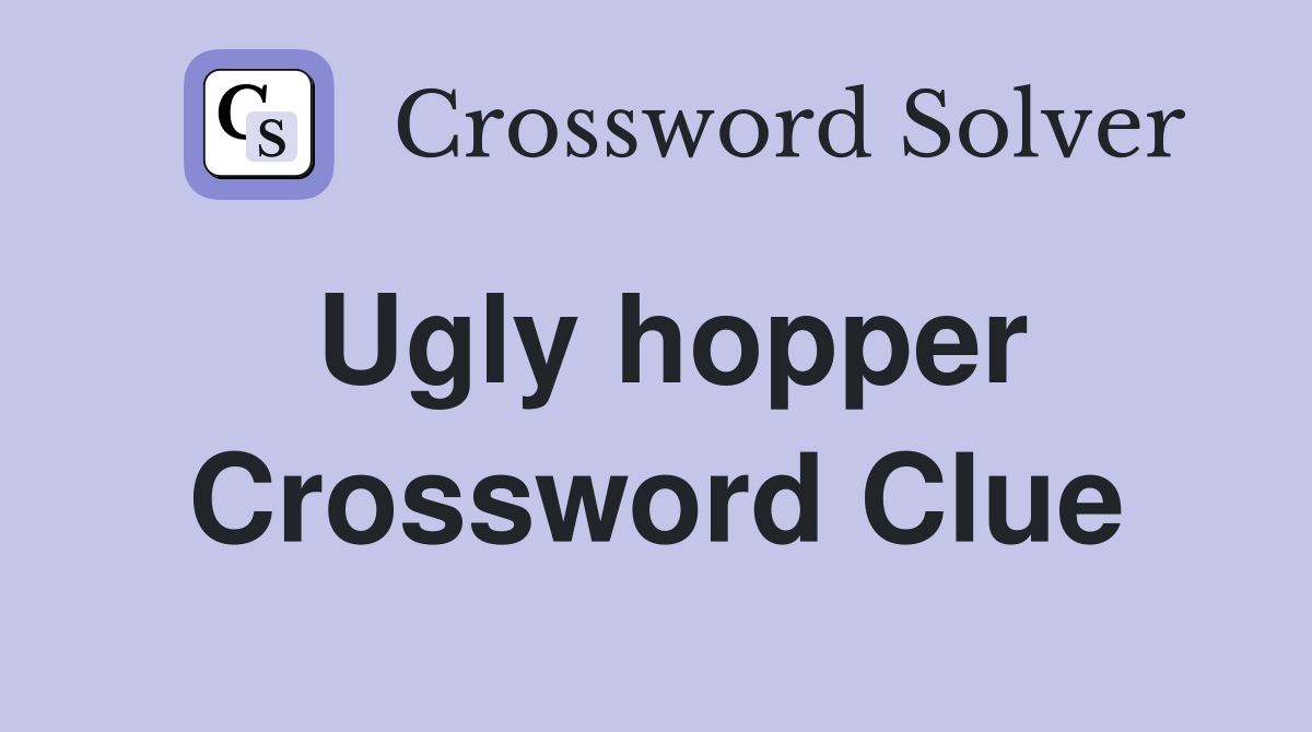 Ugly hopper Crossword Clue