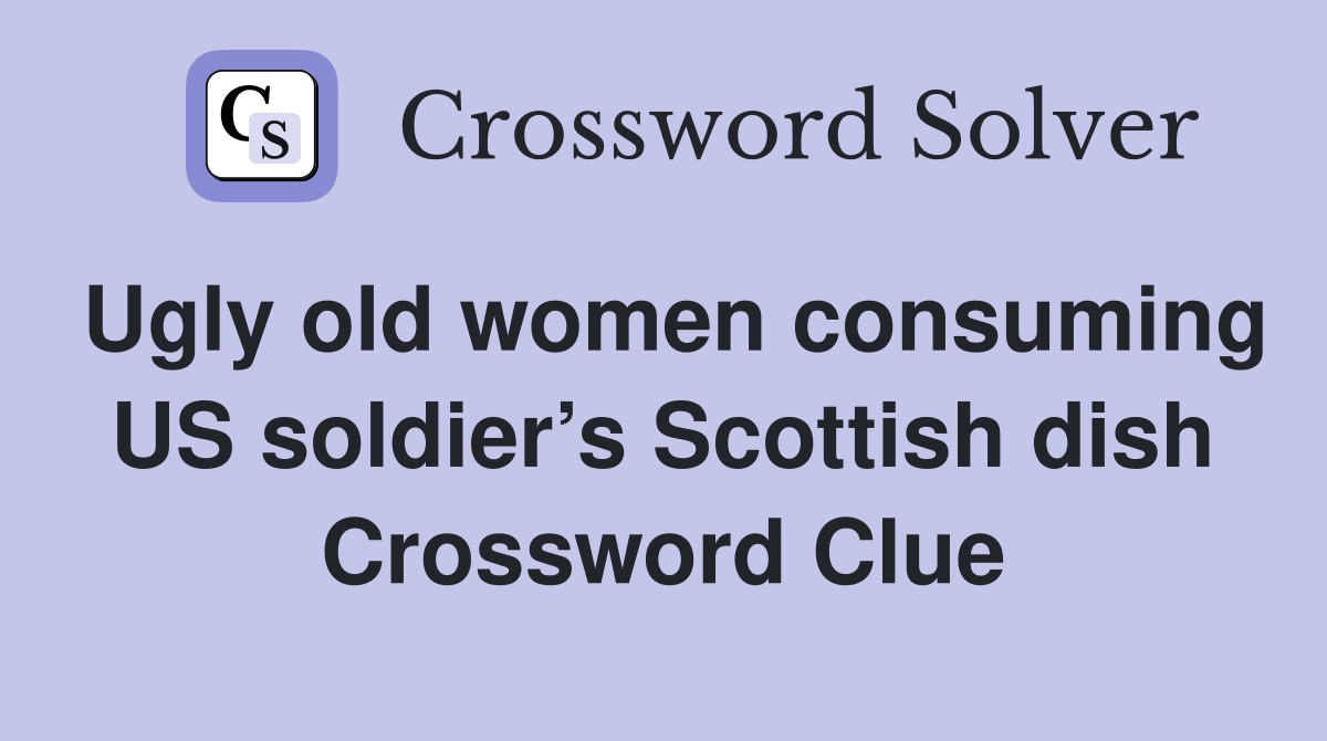 Ugly old women consuming US soldier’s Scottish dish Crossword Clue