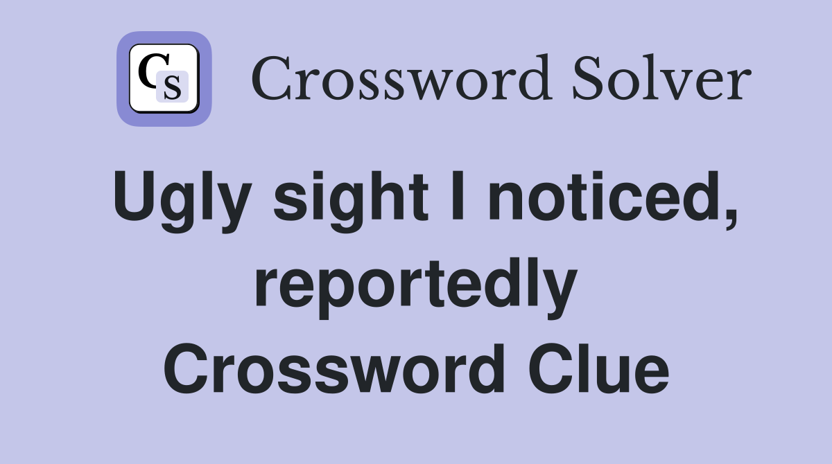 Ugly sight I noticed, reportedly Crossword Clue