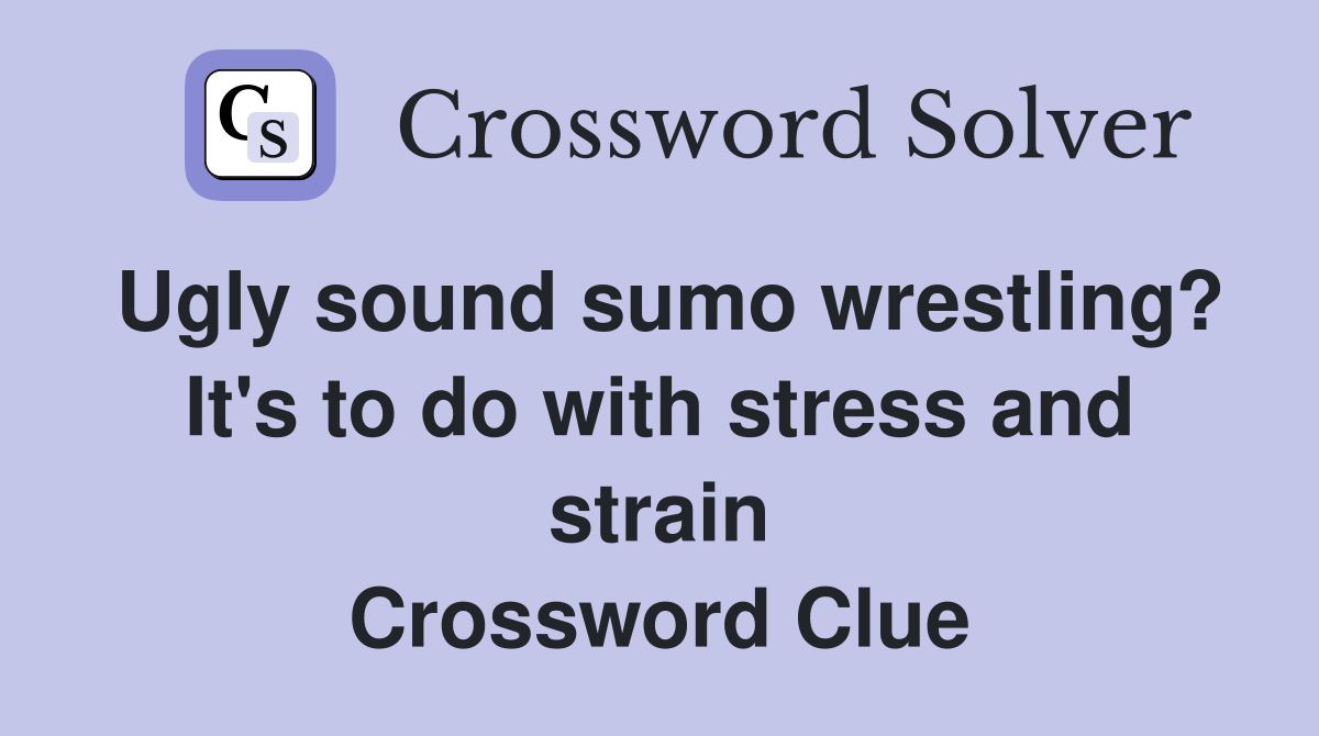 Ugly sound sumo wrestling? It's to do with stress and strain Crossword Clue