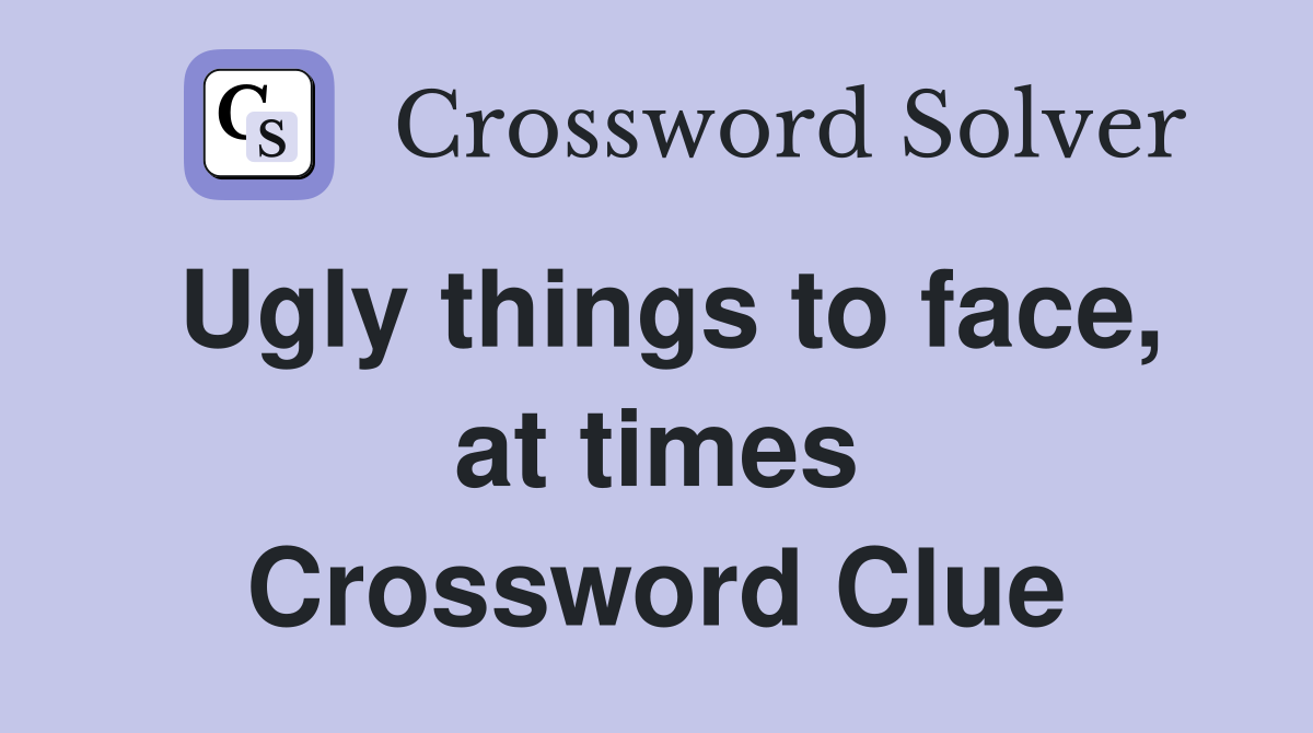 Ugly things to face, at times Crossword Clue