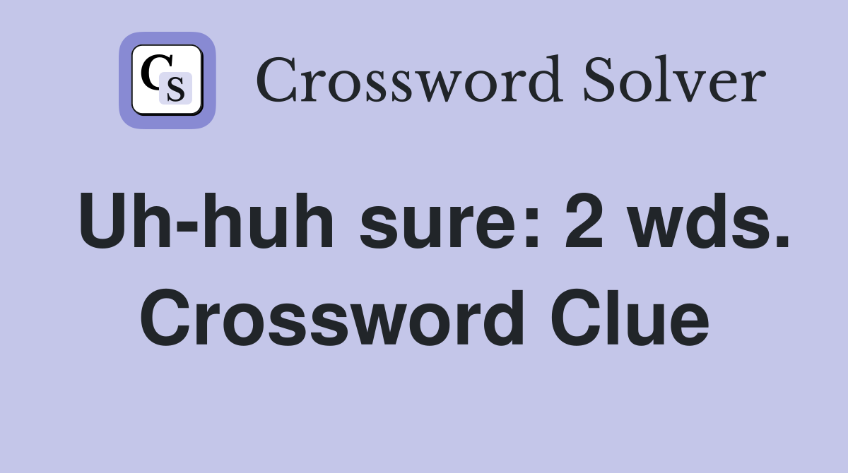Uh-huh sure: 2 wds. Crossword Clue