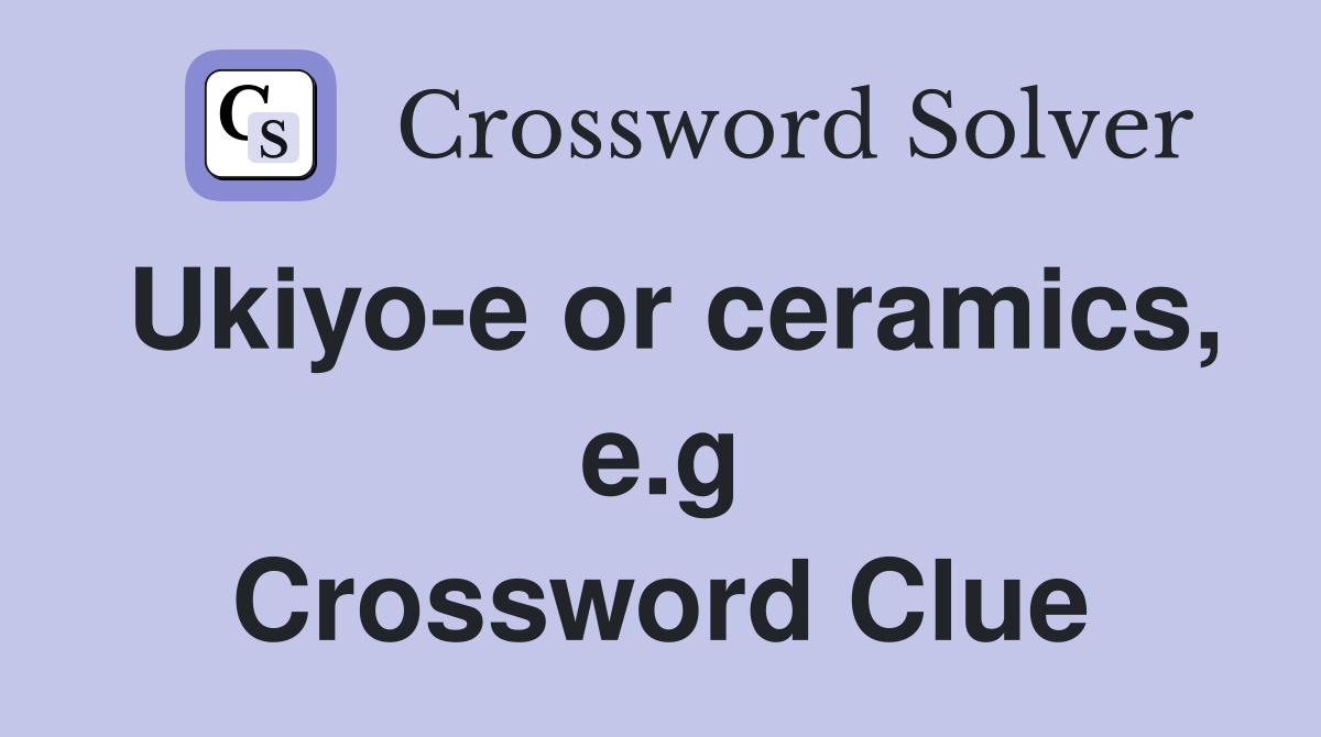 Ukiyo-e or ceramics, e.g Crossword Clue