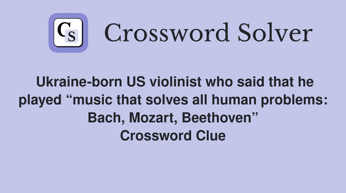 Ukraine-born US violinist who said that he played “music that solves all human problems: Bach, Mozart, Beethoven” Crossword Clue