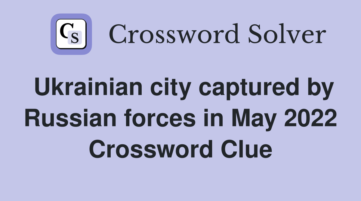 Ukrainian city captured by Russian forces in May 2022 Crossword Clue