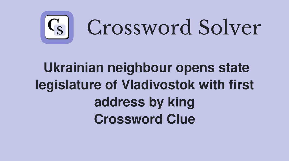 Ukrainian neighbour opens state legislature of Vladivostok with first address by king Crossword Clue
