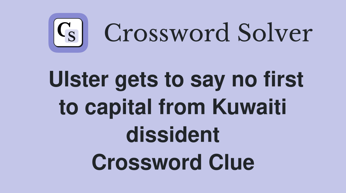 Ulster gets to say no first to capital from Kuwaiti dissident Crossword Clue