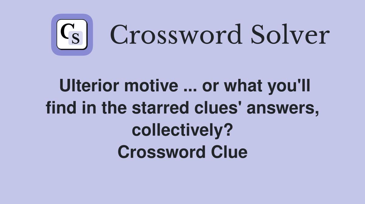 Ulterior motive ... or what you'll find in the starred clues' answers, collectively? Crossword Clue
