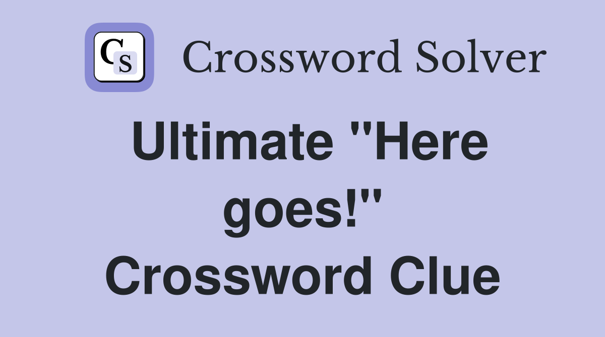 Ultimate ''Here goes!'' Crossword Clue