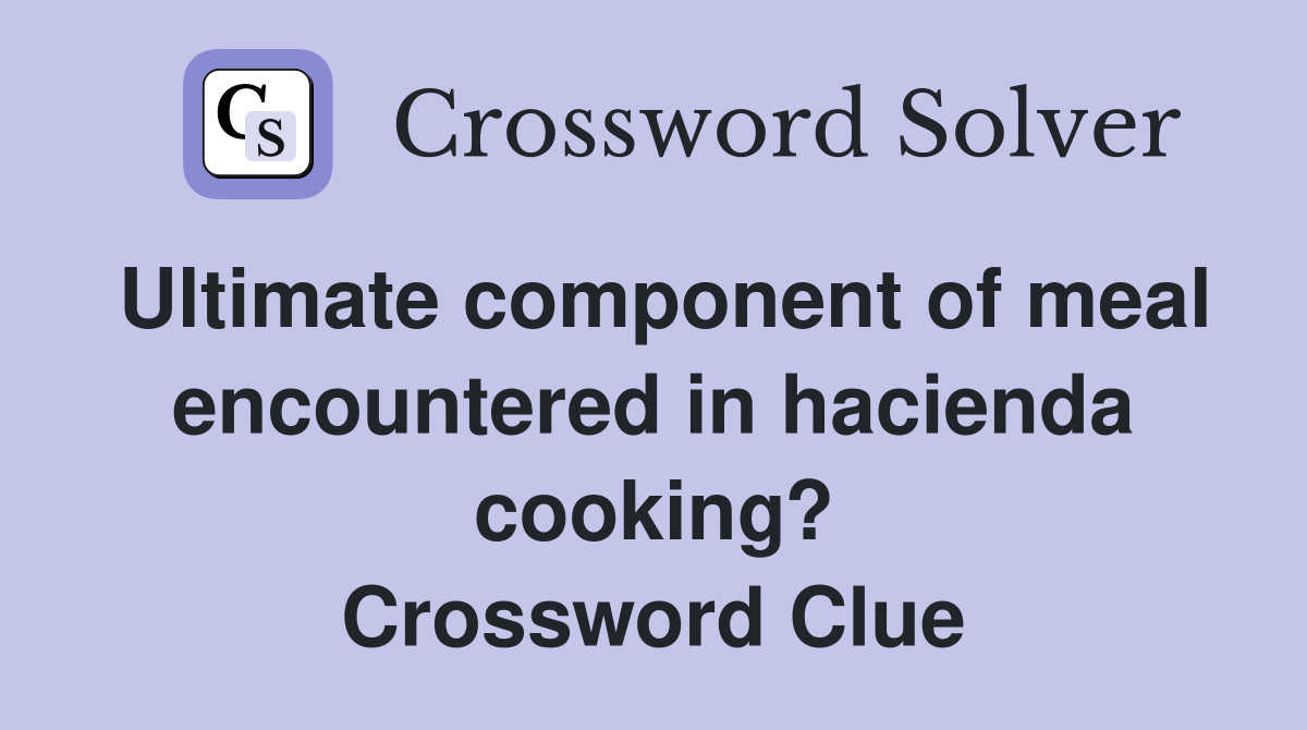 Ultimate component of meal encountered in hacienda cooking? Crossword Clue