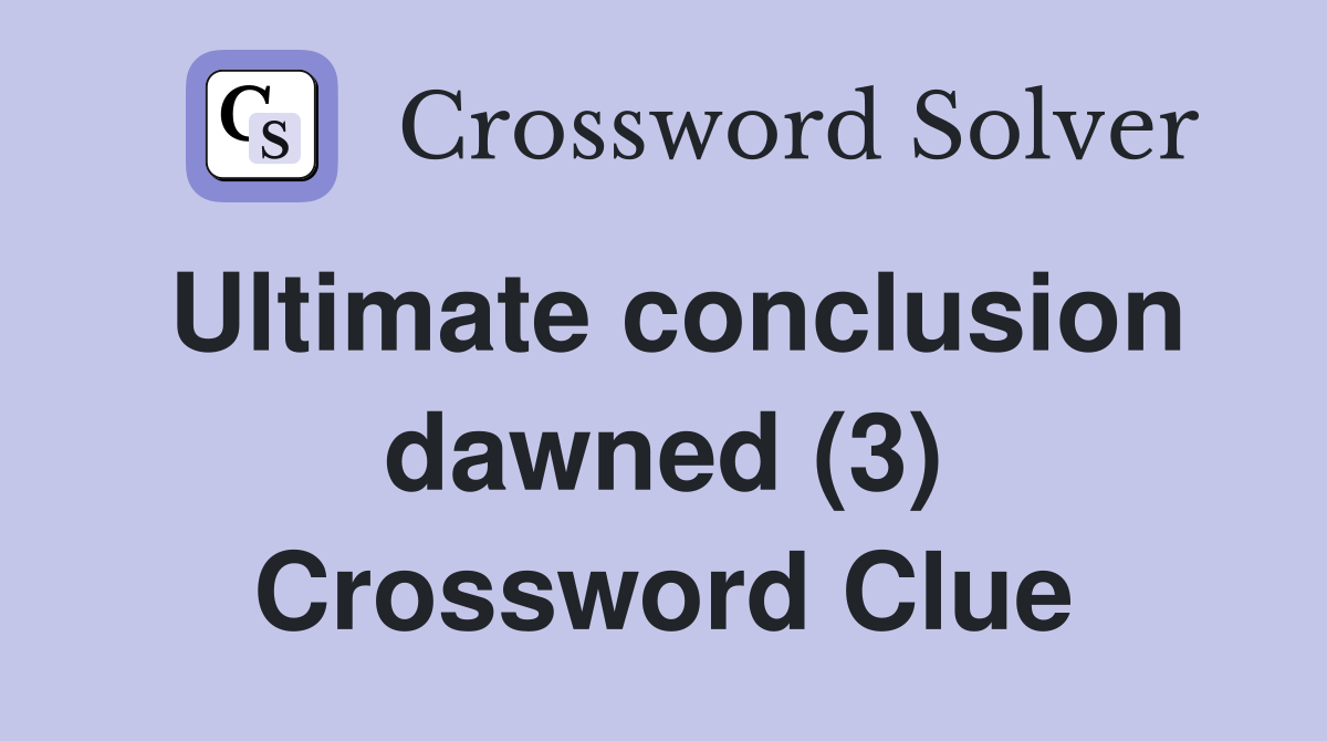 Ultimate conclusion dawned (3) Crossword Clue