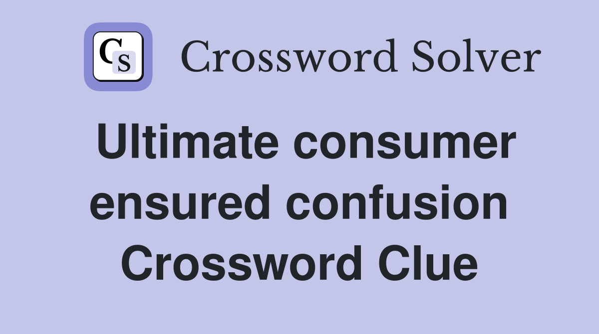 Ultimate consumer ensured confusion Crossword Clue