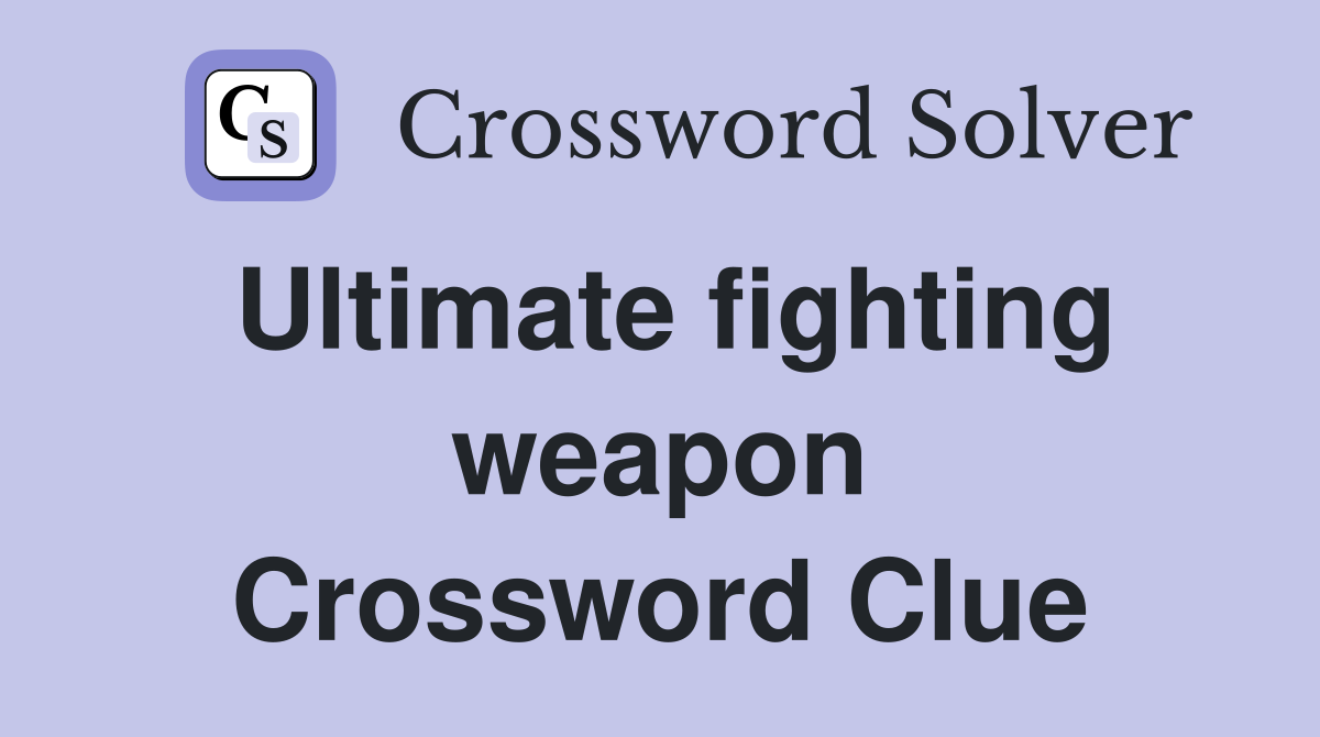 Ultimate fighting weapon Crossword Clue