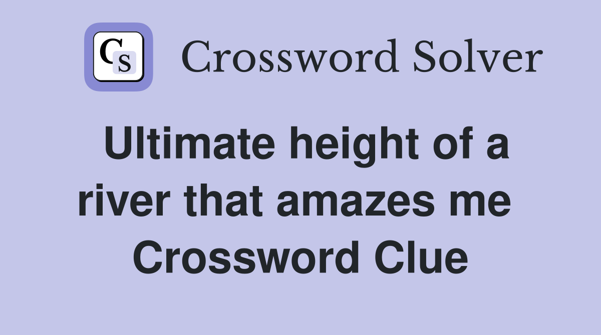 Ultimate height of a river that amazes me  Crossword Clue