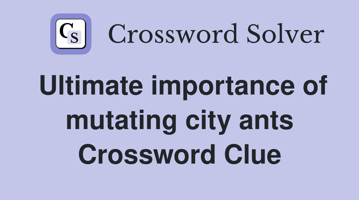 Ultimate importance of mutating city ants Crossword Clue