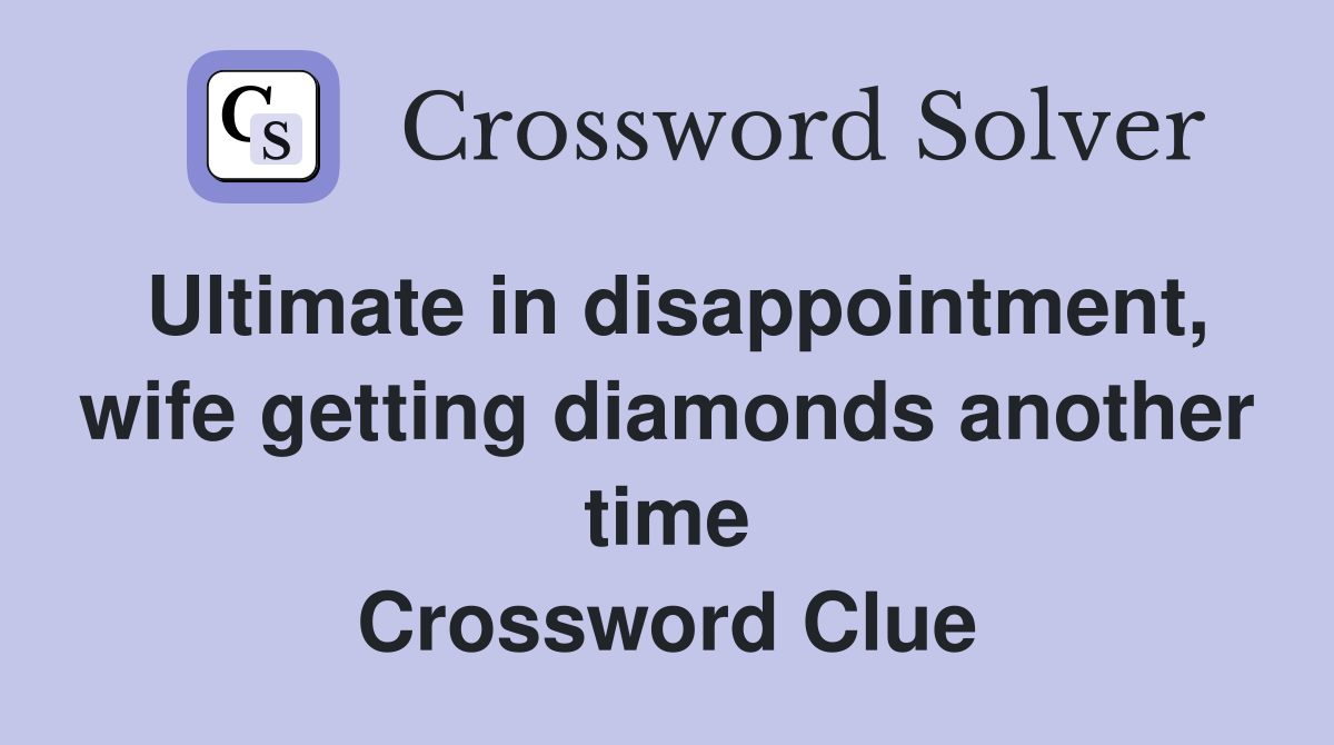 Ultimate in disappointment, wife getting diamonds another time Crossword Clue