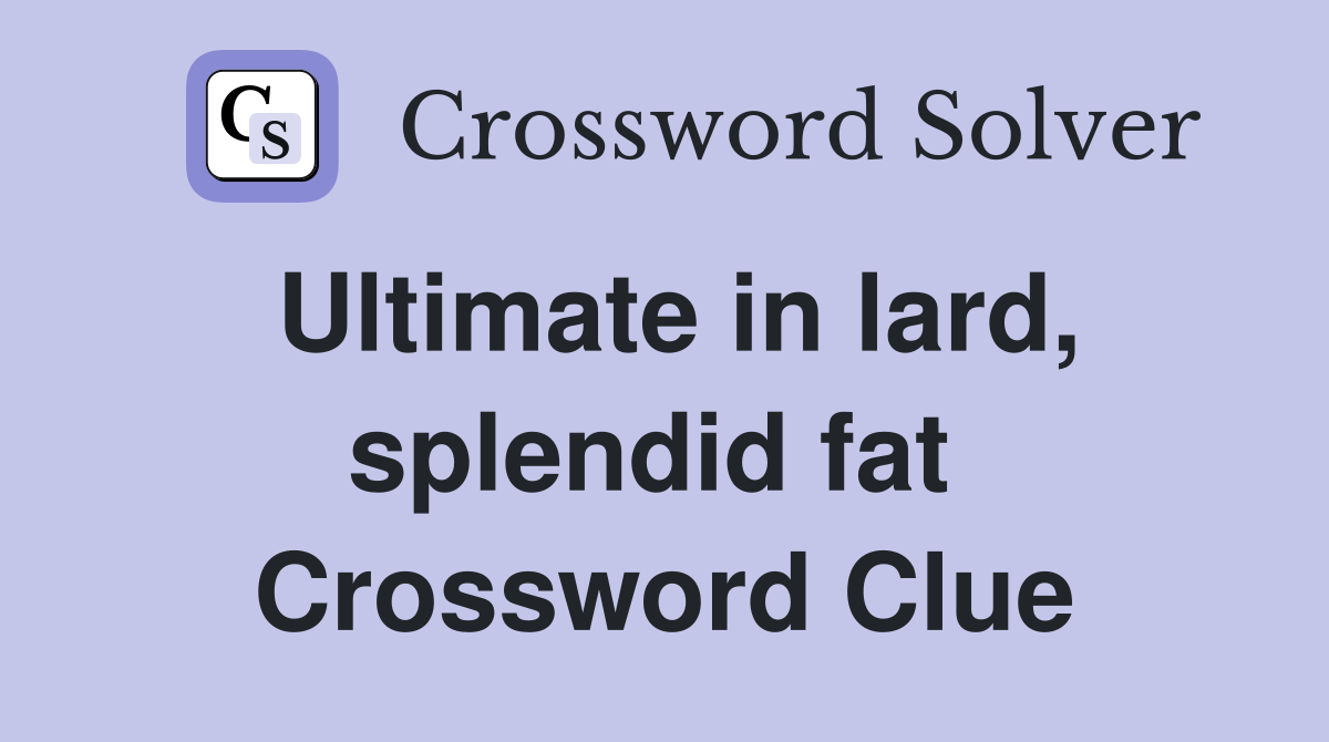 Ultimate in lard, splendid fat  Crossword Clue