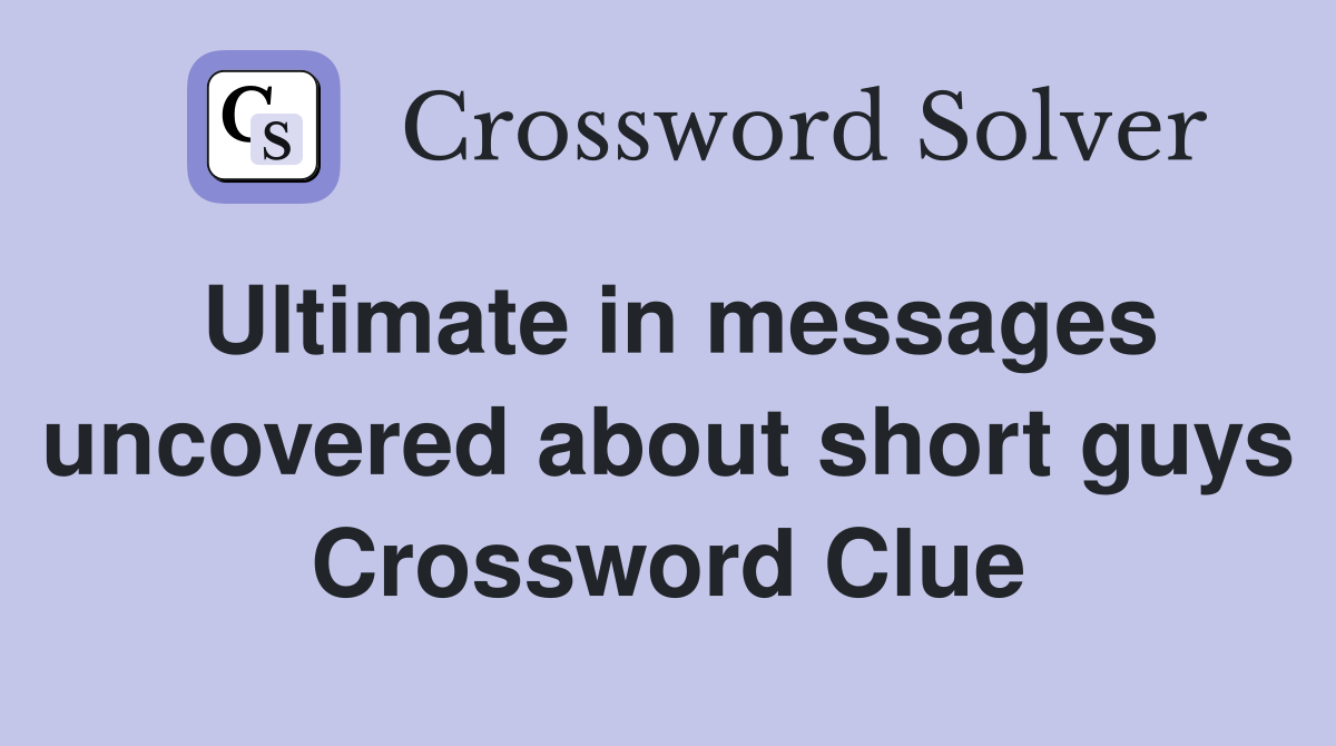 Ultimate in messages uncovered about short guys Crossword Clue