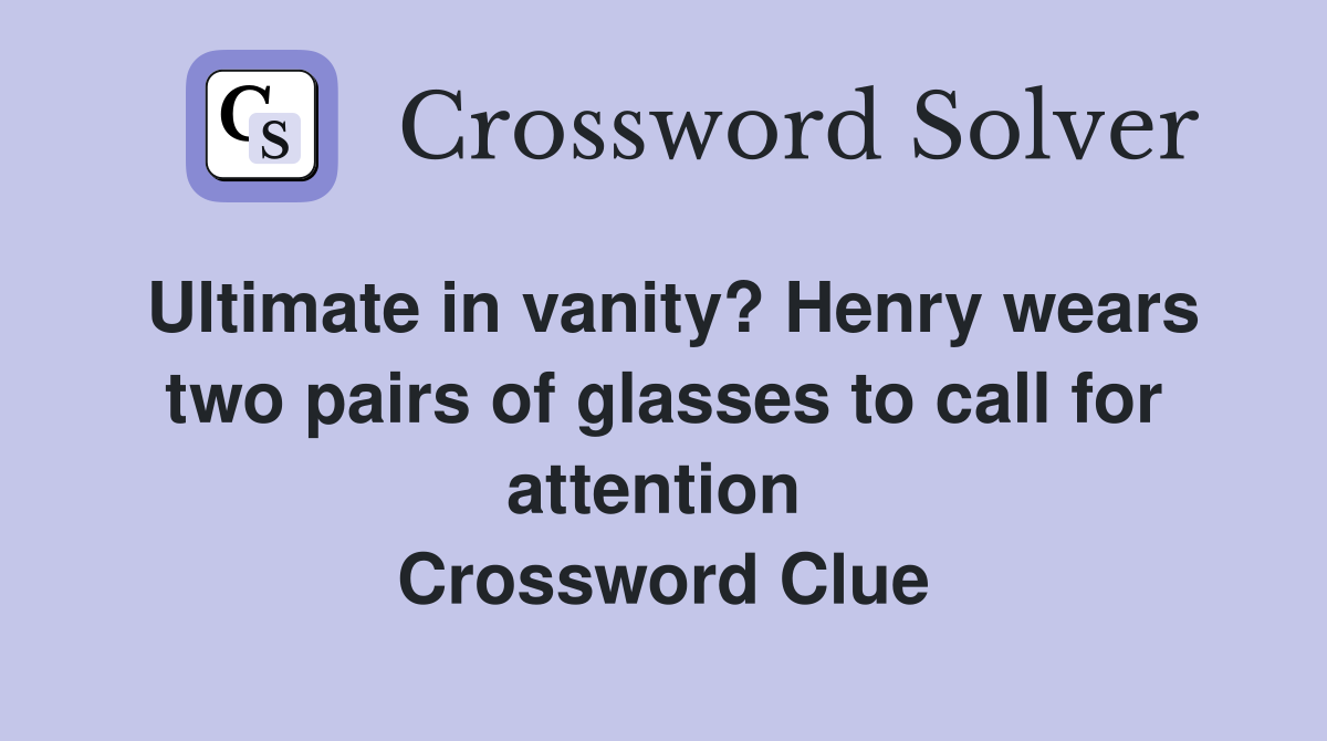Ultimate in vanity? Henry wears two pairs of glasses to call for attention  Crossword Clue