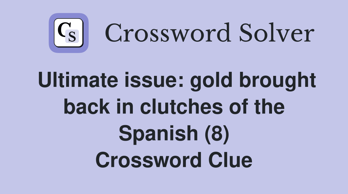 Ultimate issue: gold brought back in clutches of the Spanish (8) Crossword Clue
