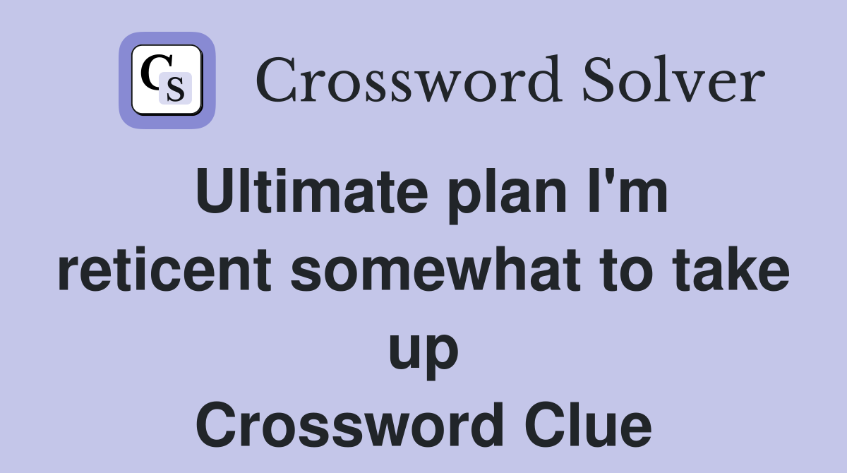 Ultimate plan I'm reticent somewhat to take up Crossword Clue
