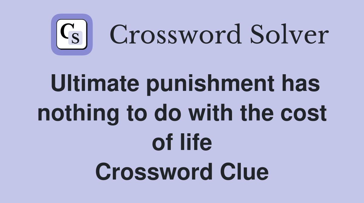 Ultimate punishment has nothing to do with the cost of life Crossword Clue