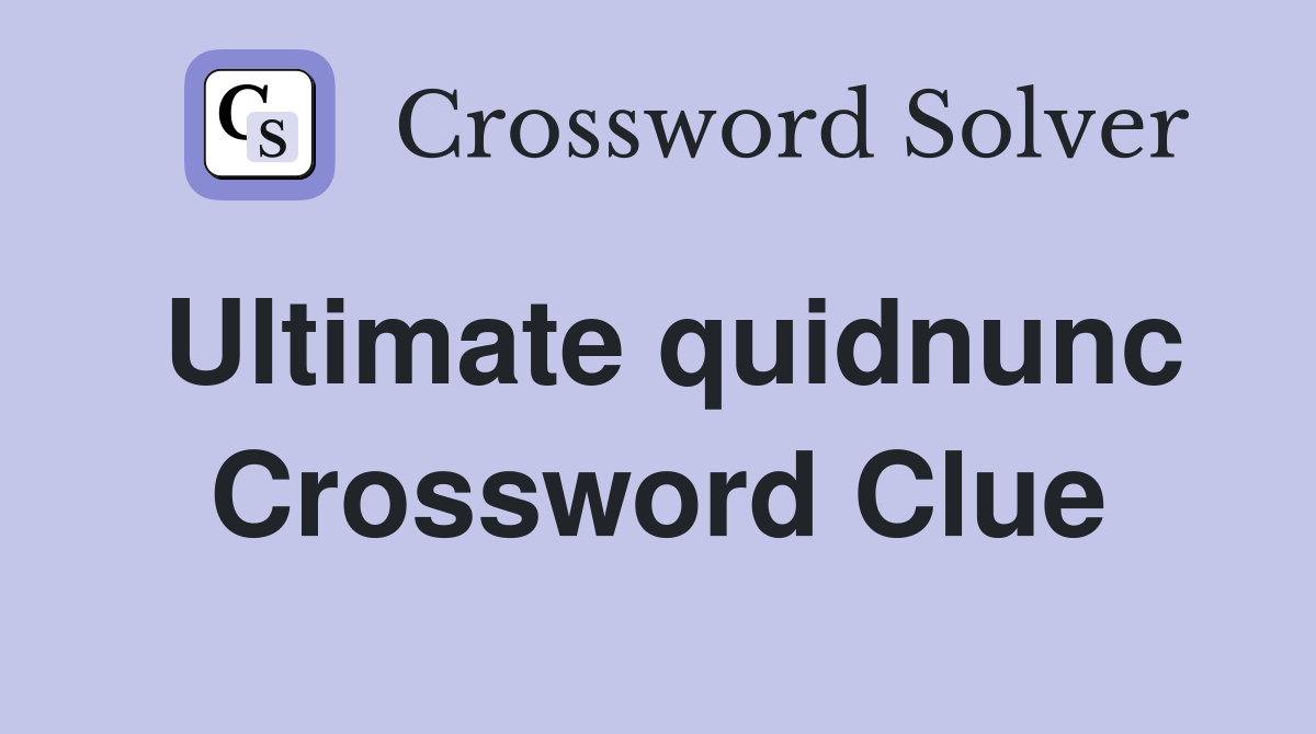 Ultimate quidnunc Crossword Clue