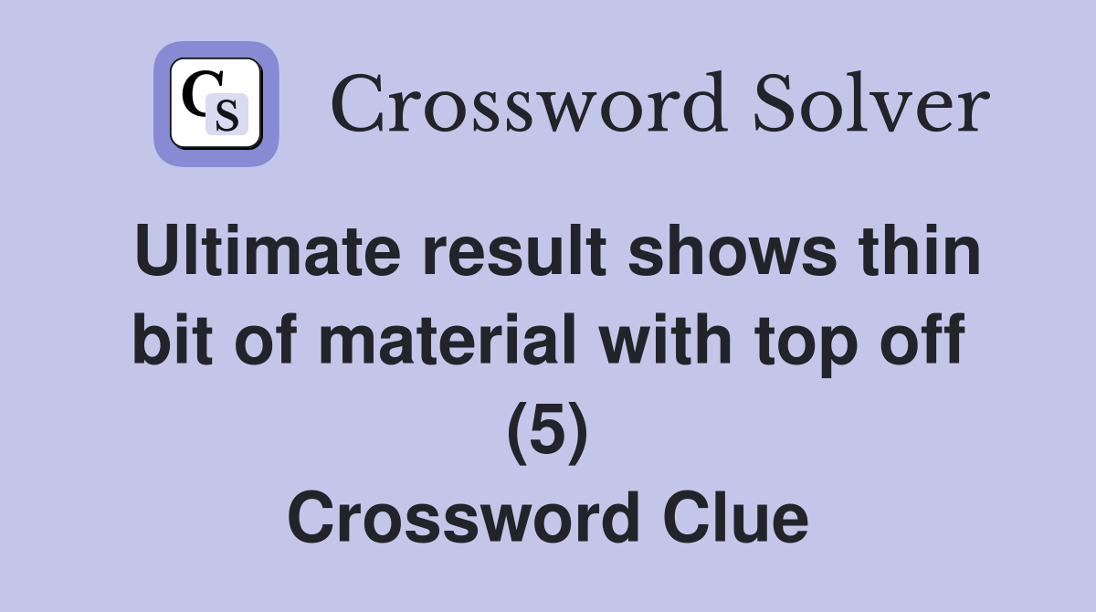 Ultimate result shows thin bit of material with top off (5) Crossword Clue