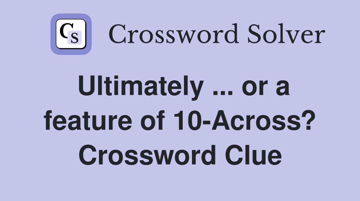 Ultimately ... or a feature of 10-Across? Crossword Clue