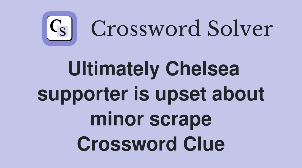 Ultimately Chelsea supporter is upset about minor scrape Crossword Clue