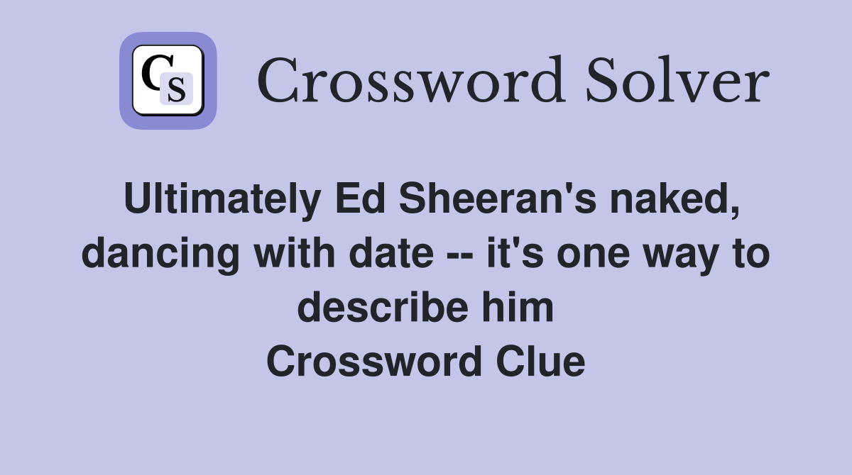 Ultimately Ed Sheeran's naked, dancing with date -- it's one way to describe him Crossword Clue