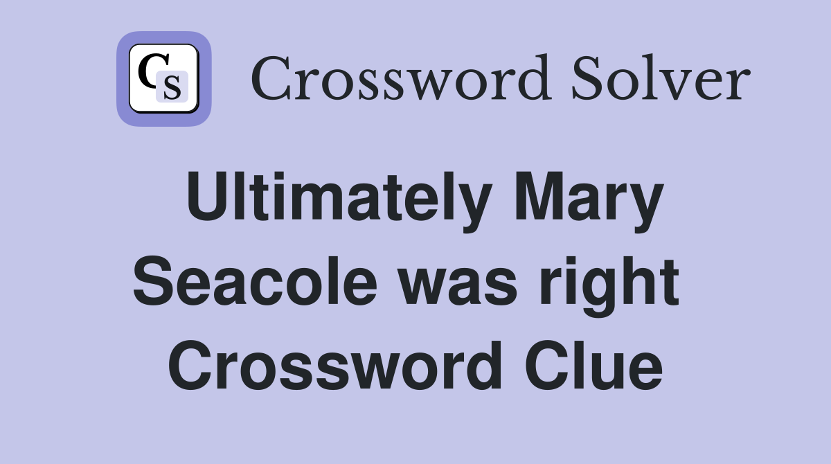 Ultimately Mary Seacole was right  Crossword Clue