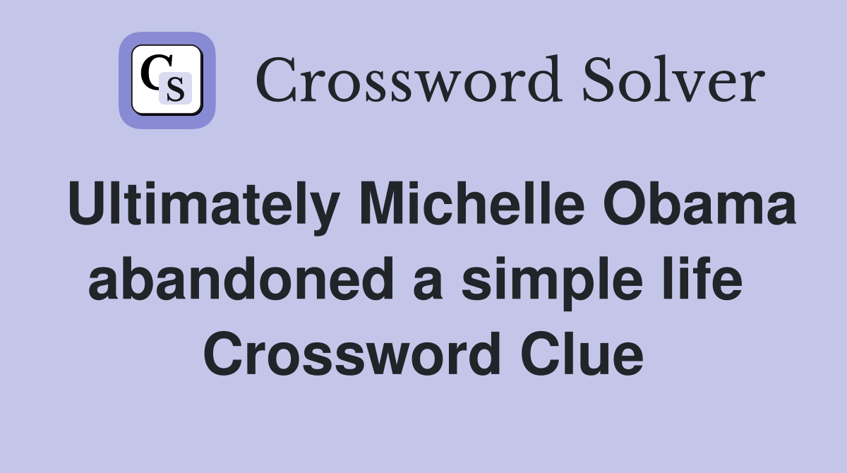Ultimately Michelle Obama abandoned a simple life  Crossword Clue