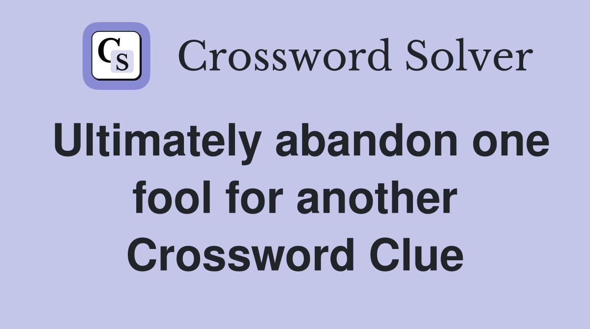 Ultimately abandon one fool for another Crossword Clue