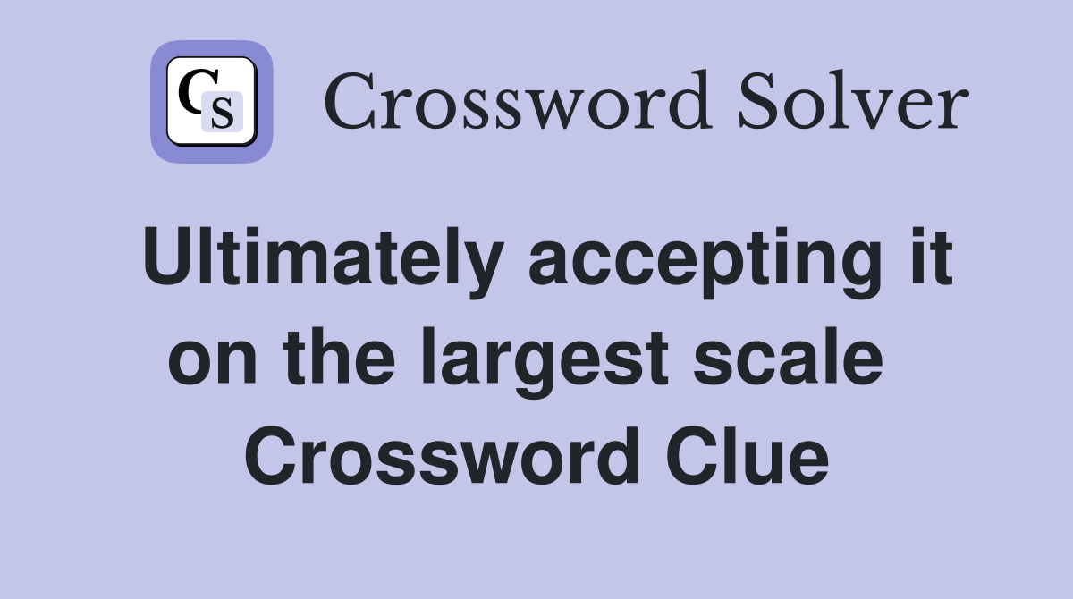 Ultimately accepting it on the largest scale  Crossword Clue