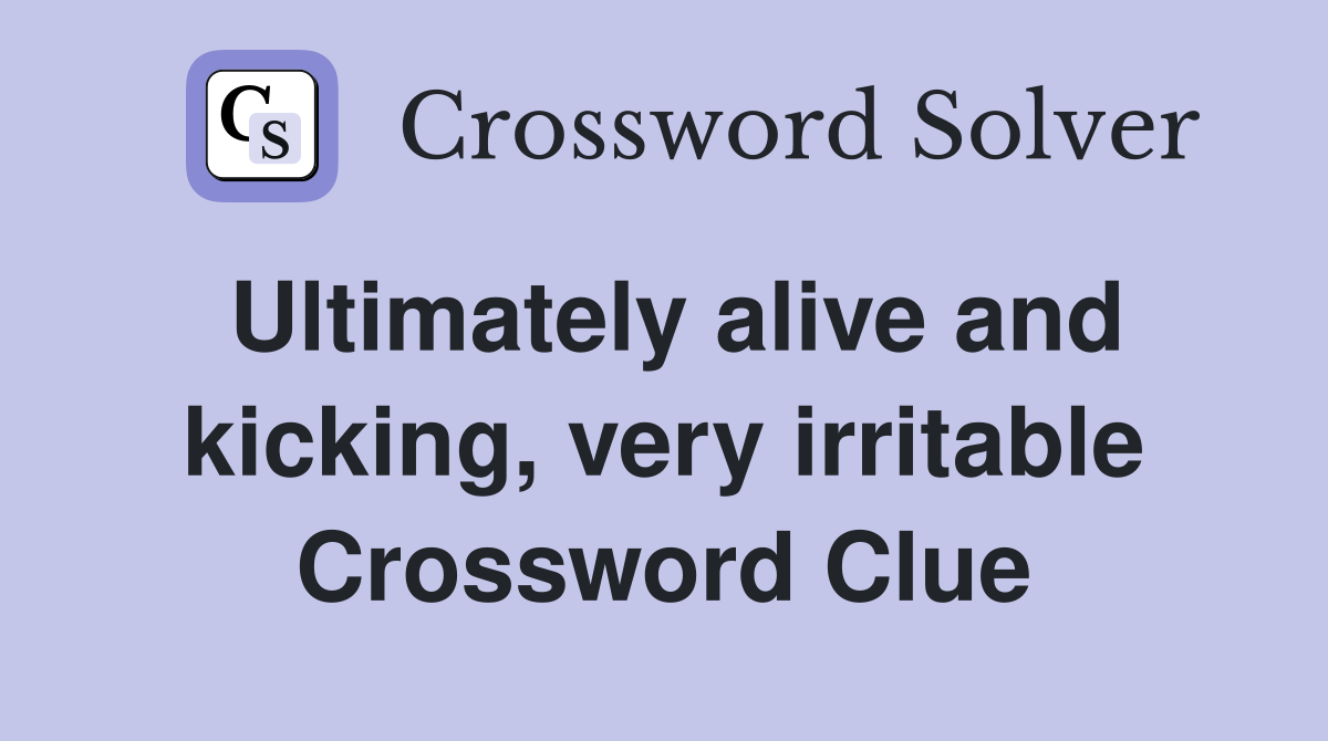 Ultimately alive and kicking, very irritable Crossword Clue