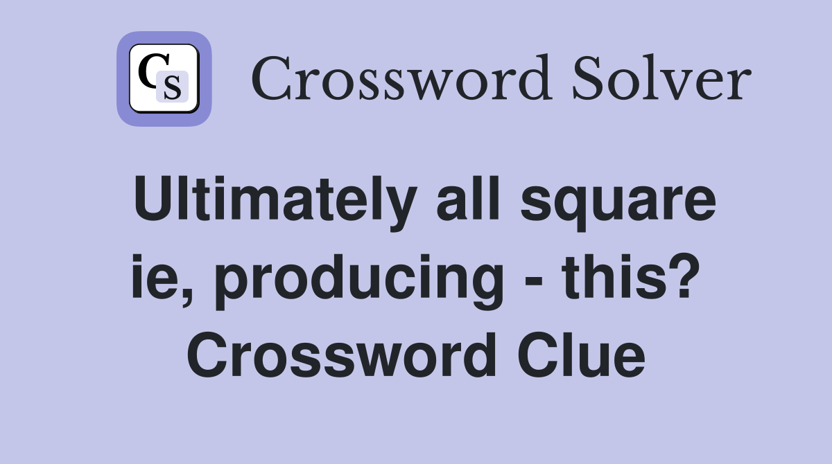 Ultimately all square ie, producing - this? Crossword Clue