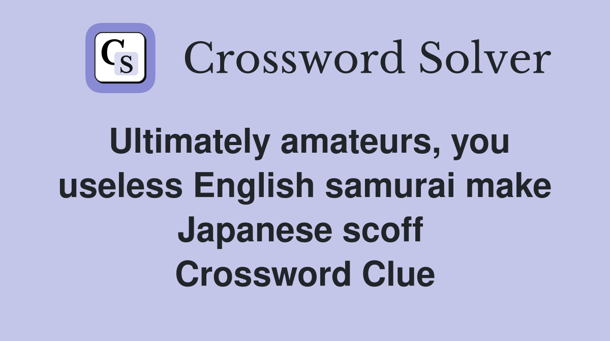 Ultimately amateurs, you useless English samurai make Japanese scoff  Crossword Clue