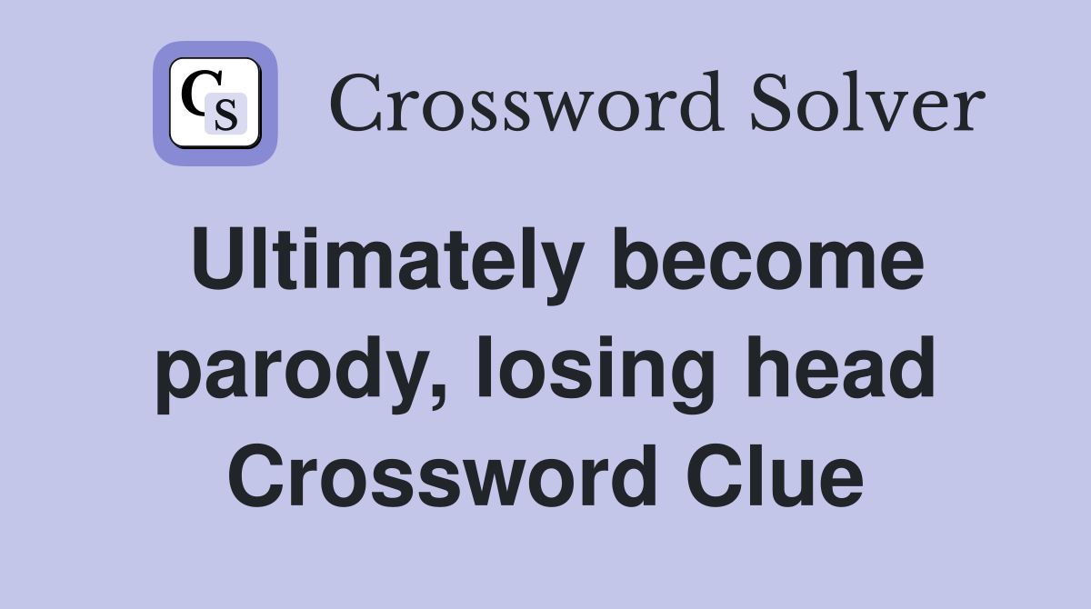 Ultimately become parody, losing head Crossword Clue