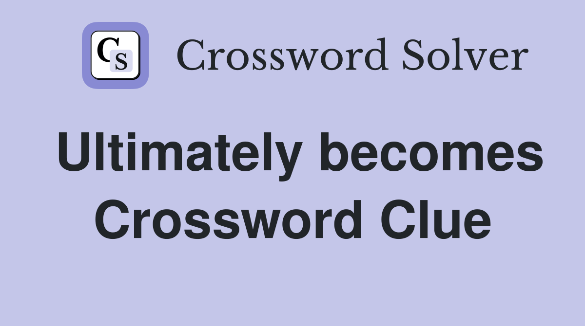 Ultimately becomes Crossword Clue