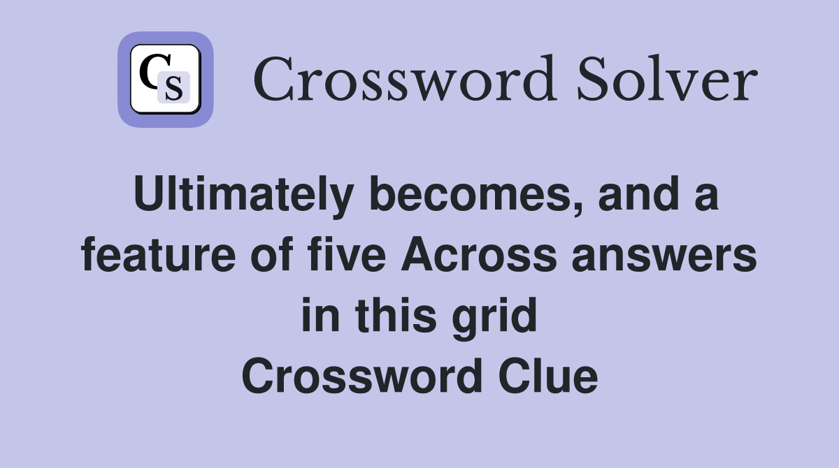 Ultimately becomes, and a feature of five Across answers in this grid Crossword Clue