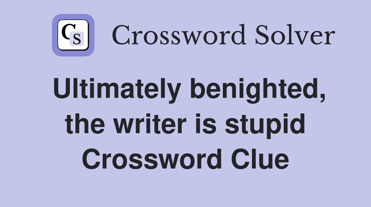 Ultimately benighted, the writer is stupid Crossword Clue