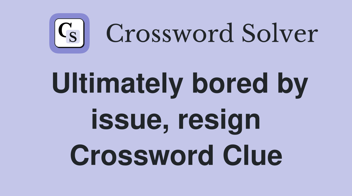 Ultimately bored by issue, resign Crossword Clue