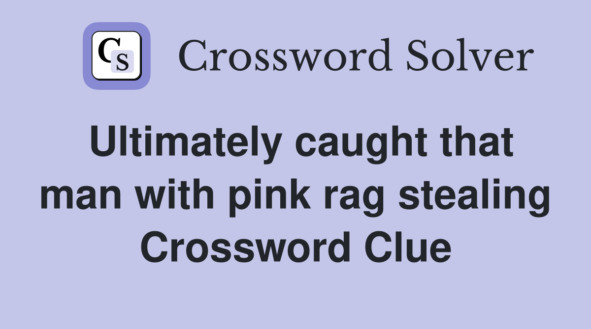 Ultimately caught that man with pink rag stealing Crossword Clue