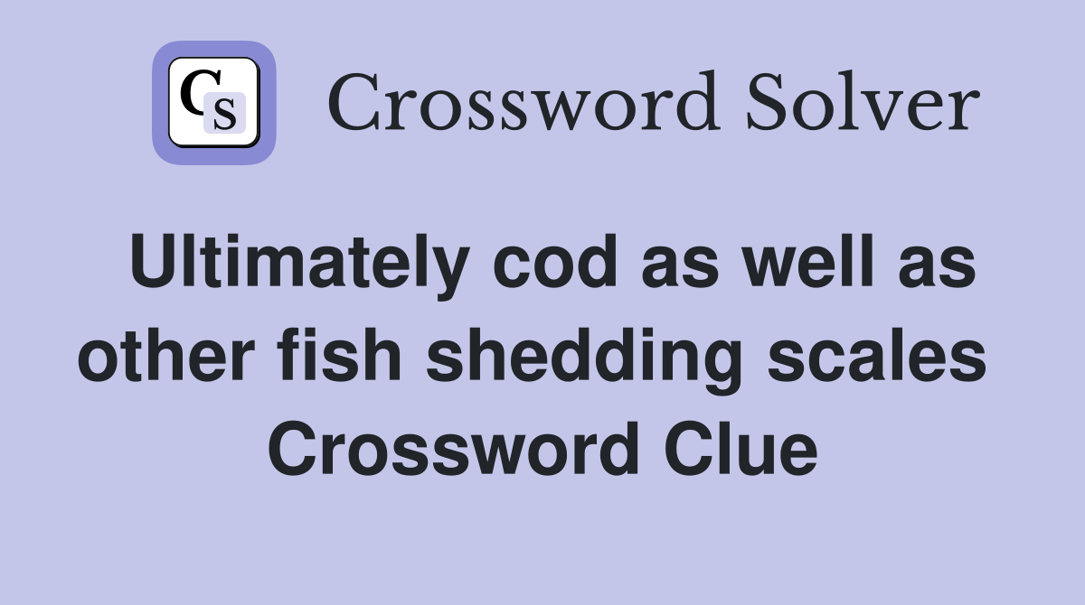 Ultimately cod as well as other fish shedding scales  Crossword Clue