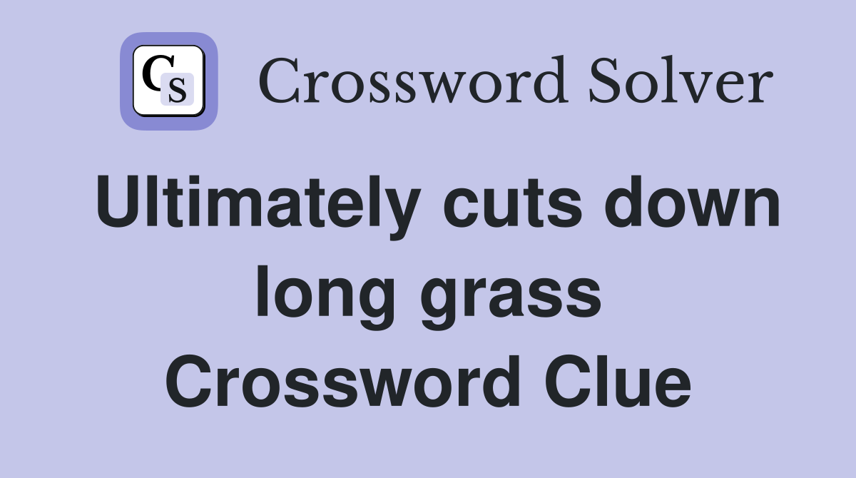 Ultimately cuts down long grass Crossword Clue
